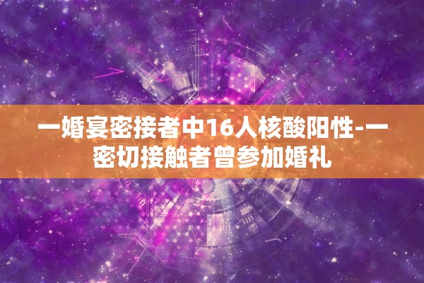 一婚宴密接者中16人核酸阳性-一密切接触者曾参加婚礼