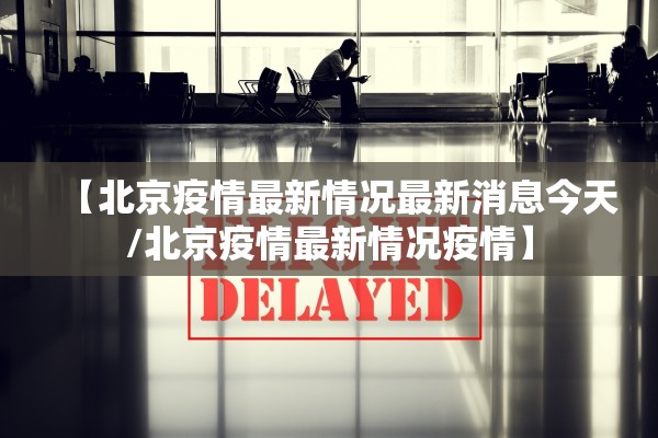 【北京疫情最新情况最新消息今天/北京疫情最新情况疫情】 【北京疫情最新情况最新消息今天/北京疫情最新情况疫情】