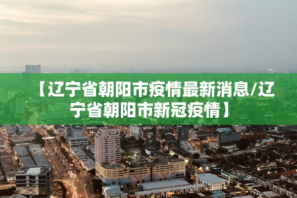 【辽宁省朝阳市疫情最新消息/辽宁省朝阳市新冠疫情】