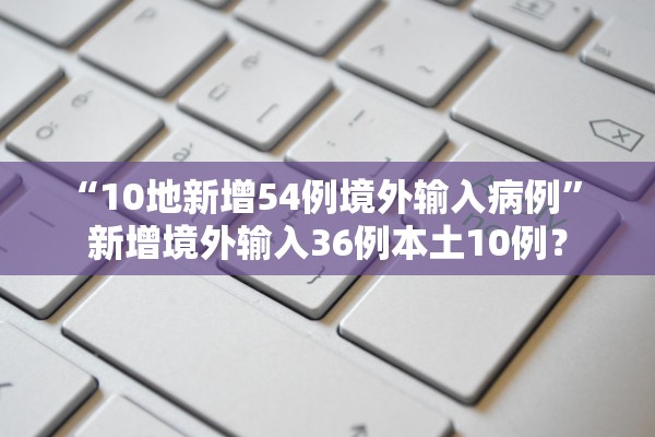 “10地新增54例境外输入病例	” 新增境外输入36例本土10例？