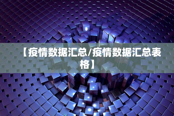【疫情数据汇总/疫情数据汇总表格】 【疫情数据汇总/疫情数据汇总表格】