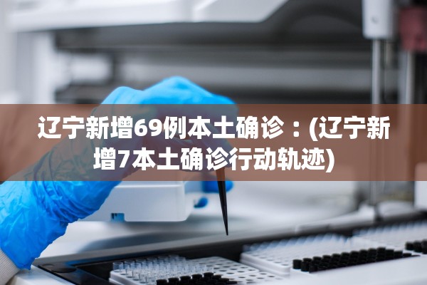 辽宁新增69例本土确诊︰(辽宁新增7本土确诊行动轨迹) 辽宁新增69例本土确诊︰(辽宁新增7本土确诊行动轨迹)