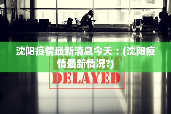 沈阳疫情最新消息今天︰(沈阳疫情最新情况?) 沈阳疫情最新消息今天︰(沈阳疫情最新情况?)