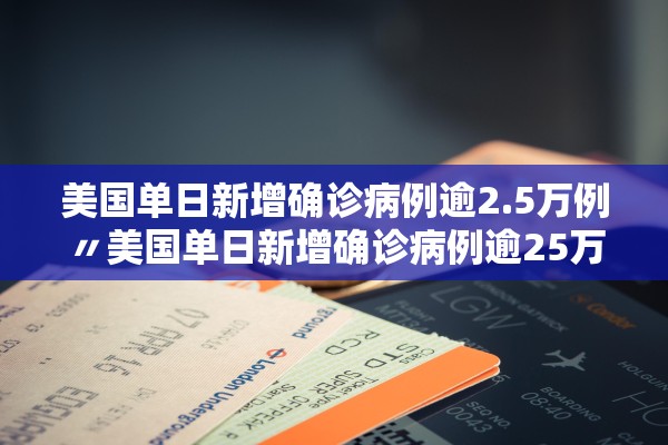 美国单日新增确诊病例逾2.5万例〃美国单日新增确诊病例逾25万例是真的吗 美国单日新增确诊病例逾2.5万例〃美国单日新增确诊病例逾25万例是真的吗