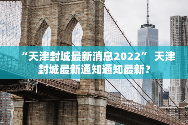 “天津封城最新消息2022” 天津封城最新通知通知最新？