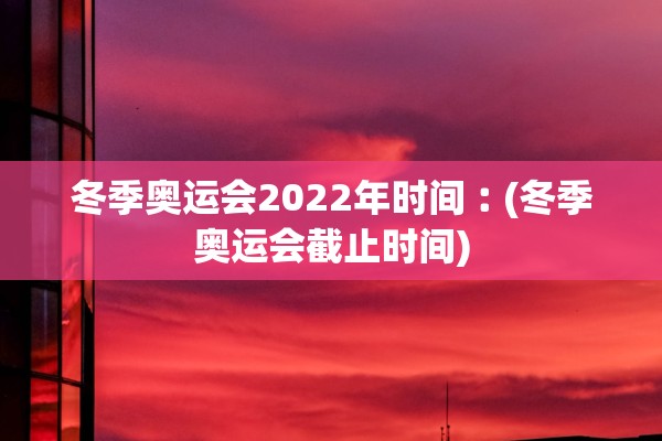 冬季奥运会2022年时间︰(冬季奥运会截止时间)