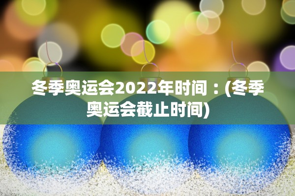 冬季奥运会2022年时间︰(冬季奥运会截止时间)
