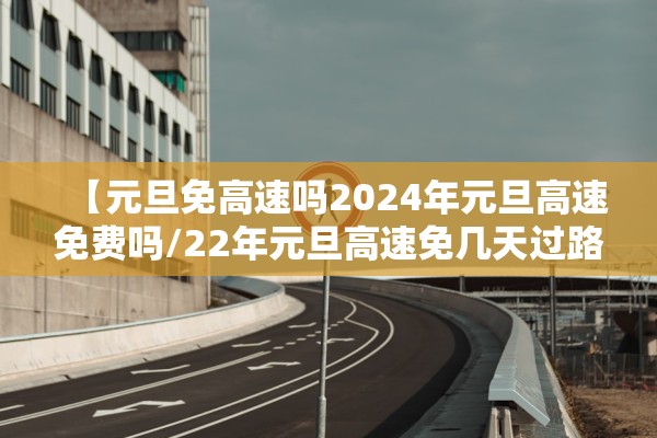 【元旦免高速吗2024年元旦高速免费吗/22年元旦高速免几天过路费】 【元旦免高速吗2024年元旦高速免费吗/22年元旦高速免几天过路费】