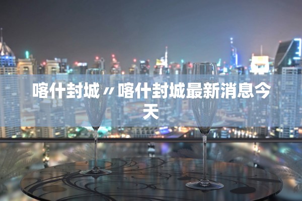 喀什封城〃喀什封城最新消息今天 喀什封城〃喀什封城最新消息今天