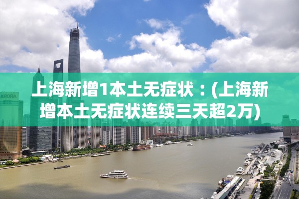 上海新增1本土无症状︰(上海新增本土无症状连续三天超2万) 上海新增1本土无症状︰(上海新增本土无症状连续三天超2万)