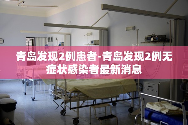 青岛发现2例患者-青岛发现2例无症状感染者最新消息