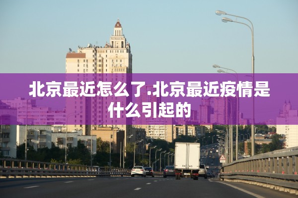 北京最近怎么了.北京最近疫情是什么引起的
