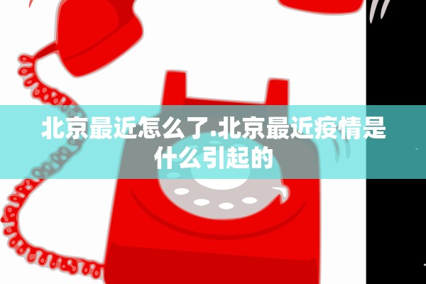 北京最近怎么了.北京最近疫情是什么引起的