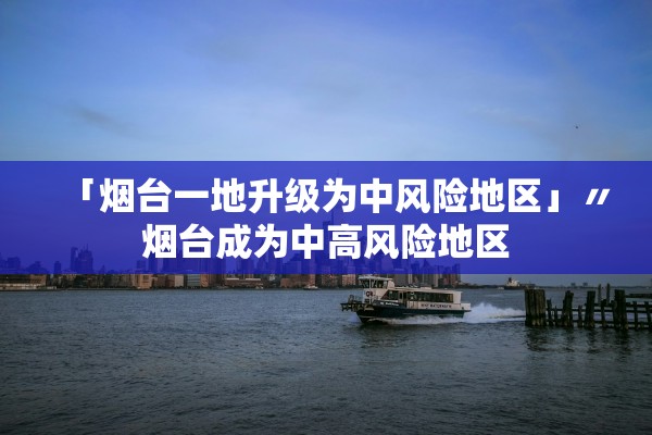 「烟台一地升级为中风险地区」〃烟台成为中高风险地区