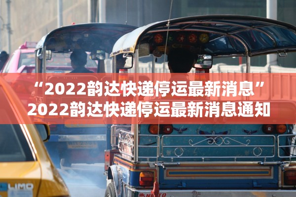 “2022韵达快递停运最新消息” 2022韵达快递停运最新消息通知？
