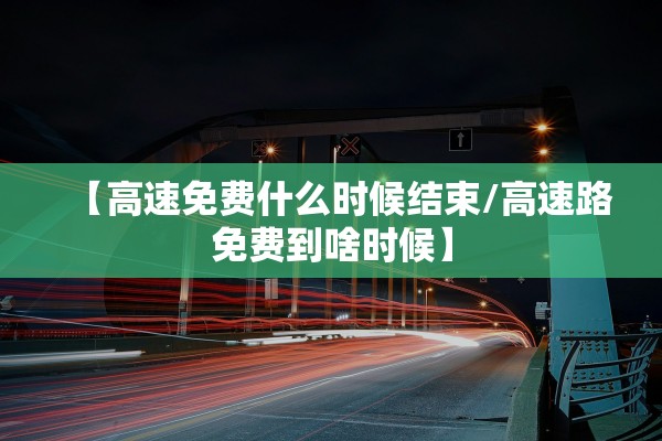 【高速免费什么时候结束/高速路免费到啥时候】 【高速免费什么时候结束/高速路免费到啥时候】