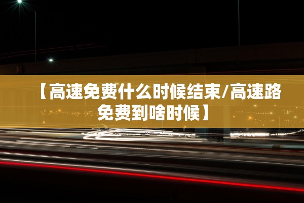 【高速免费什么时候结束/高速路免费到啥时候】 【高速免费什么时候结束/高速路免费到啥时候】