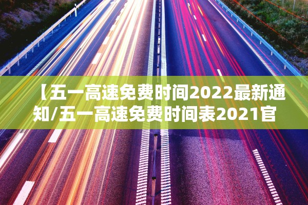 【五一高速免费时间2022最新通知/五一高速免费时间表2021官方发布】 【五一高速免费时间2022最新通知/五一高速免费时间表2021官方发布】