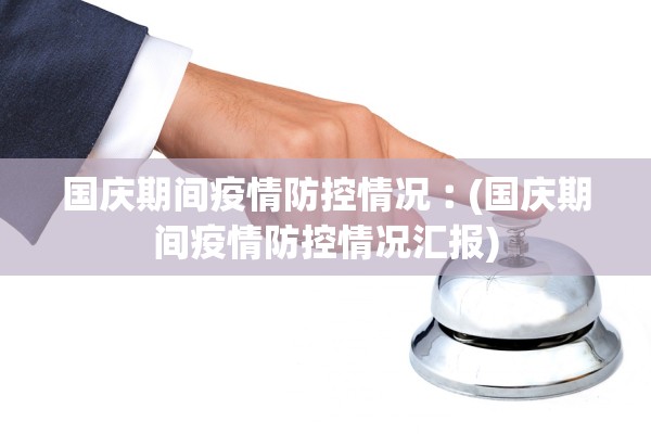 国庆期间疫情防控情况︰(国庆期间疫情防控情况汇报)