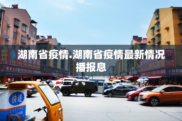 湖南省疫情.湖南省疫情最新情况播报息 湖南省疫情.湖南省疫情最新情况播报息