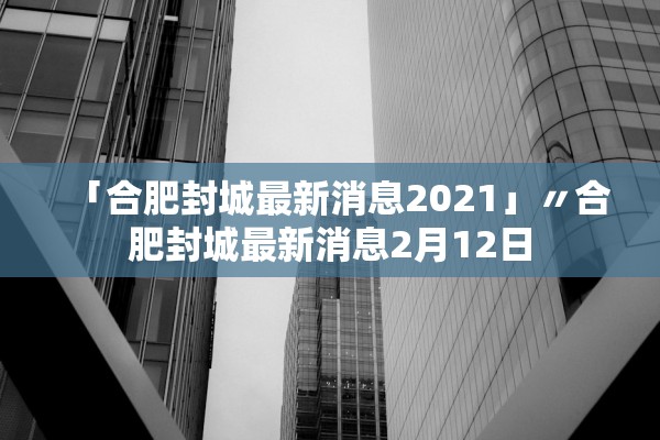 「合肥封城最新消息2021」〃合肥封城最新消息2月12日