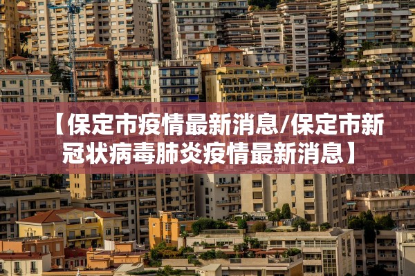 【保定市疫情最新消息/保定市新冠状病毒肺炎疫情最新消息】 【保定市疫情最新消息/保定市新冠状病毒肺炎疫情最新消息】
