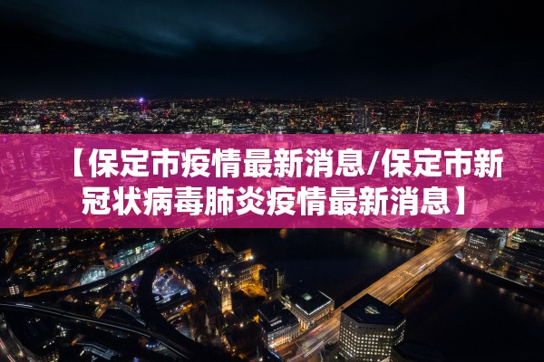 【保定市疫情最新消息/保定市新冠状病毒肺炎疫情最新消息】 【保定市疫情最新消息/保定市新冠状病毒肺炎疫情最新消息】