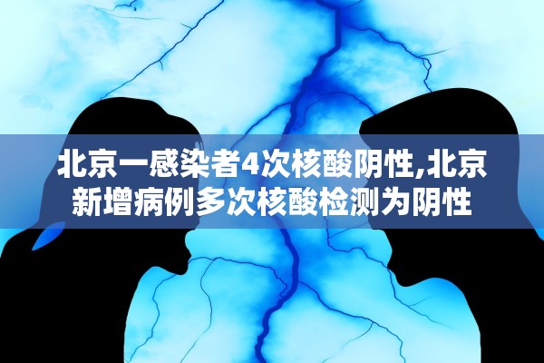 北京一感染者4次核酸阴性,北京新增病例多次核酸检测为阴性 北京一感染者4次核酸阴性,北京新增病例多次核酸检测为阴性
