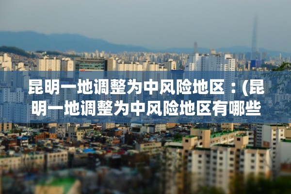 昆明一地调整为中风险地区︰(昆明一地调整为中风险地区有哪些) 昆明一地调整为中风险地区︰(昆明一地调整为中风险地区有哪些)