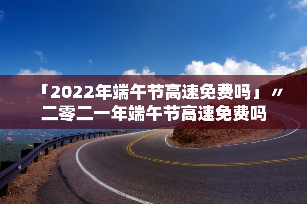 「2022年端午节高速免费吗」〃二零二一年端午节高速免费吗