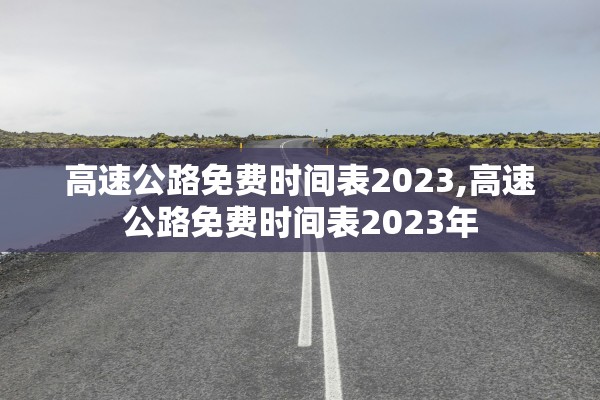 高速公路免费时间表2023,高速公路免费时间表2023年