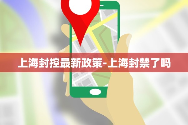 上海封控最新政策-上海封禁了吗