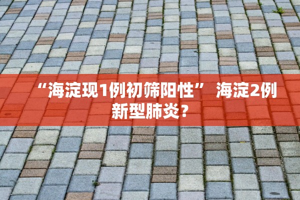 “海淀现1例初筛阳性” 海淀2例新型肺炎？