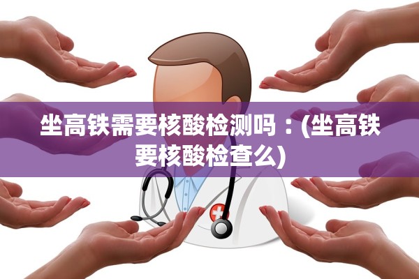 坐高铁需要核酸检测吗︰(坐高铁要核酸检查么)