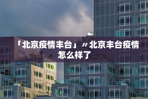「北京疫情丰台」〃北京丰台疫情怎么样了 「北京疫情丰台」〃北京丰台疫情怎么样了