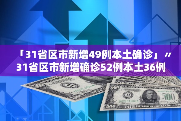 「31省区市新增49例本土确诊」〃31省区市新增确诊52例本土36例 「31省区市新增49例本土确诊」〃31省区市新增确诊52例本土36例