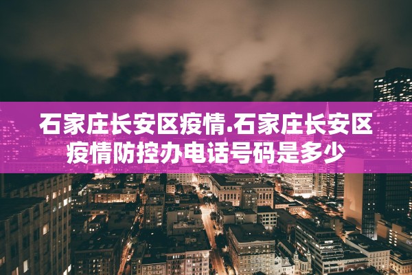 石家庄长安区疫情.石家庄长安区疫情防控办电话号码是多少