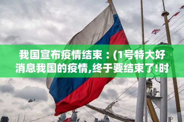 我国宣布疫情结束︰(1号特大好消息我国的疫情,终于要结束了!时间已公布!) 我国宣布疫情结束︰(1号特大好消息我国的疫情,终于要结束了!时间已公布!)