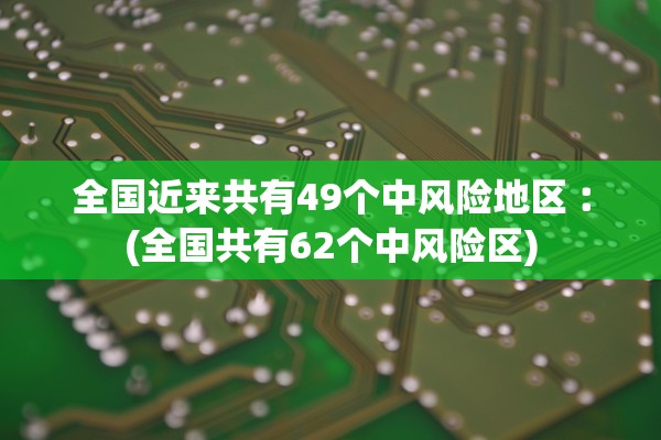 全国近来共有49个中风险地区︰(全国共有62个中风险区)