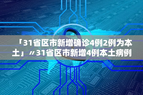 「31省区市新增确诊4例2例为本土」〃31省区市新增4例本土病例活动轨迹 「31省区市新增确诊4例2例为本土」〃31省区市新增4例本土病例活动轨迹