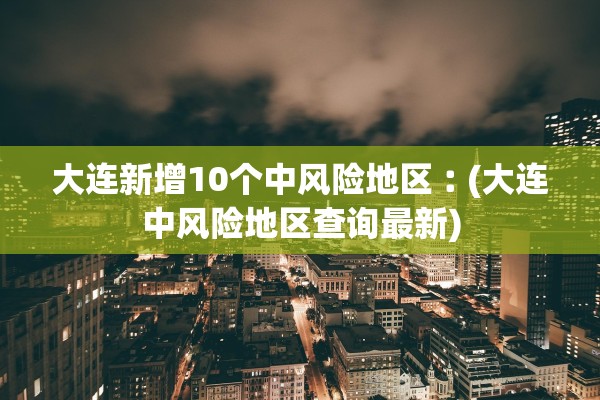 大连新增10个中风险地区︰(大连中风险地区查询最新) 大连新增10个中风险地区︰(大连中风险地区查询最新)