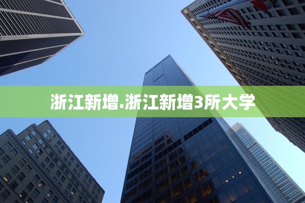 浙江新增.浙江新增3所大学 浙江新增.浙江新增3所大学