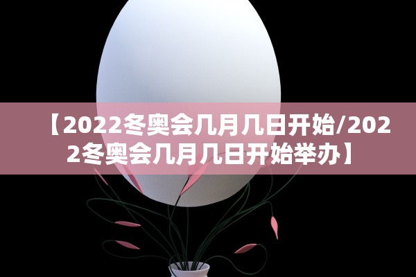 【2022冬奥会几月几日开始/2022冬奥会几月几日开始举办】