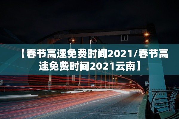 【春节高速免费时间2021/春节高速免费时间2021云南】