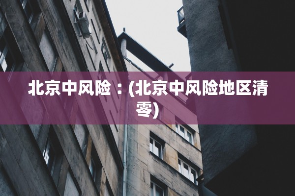 北京中风险︰(北京中风险地区清零) 北京中风险︰(北京中风险地区清零)