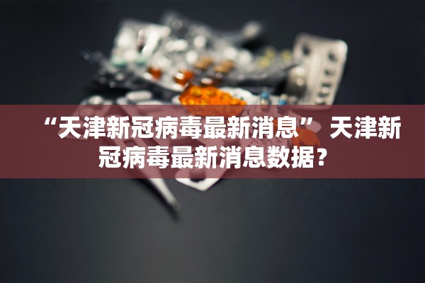 “天津新冠病毒最新消息	” 天津新冠病毒最新消息数据？