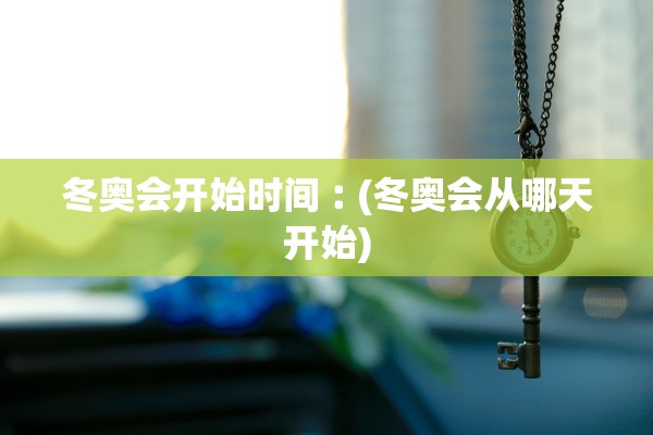 冬奥会开始时间︰(冬奥会从哪天开始)