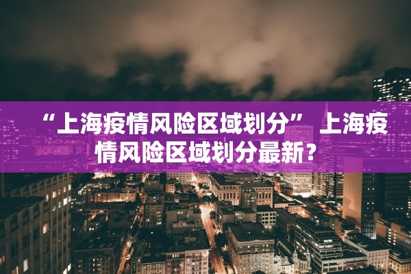 “上海疫情风险区域划分” 上海疫情风险区域划分最新？