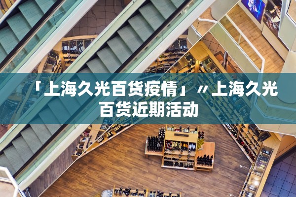 「上海久光百货疫情」〃上海久光百货近期活动