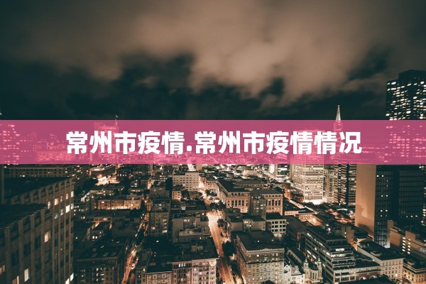 常州市疫情.常州市疫情情况